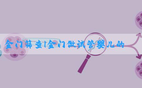 金门筛查|金门做试管婴儿的医院排名！金门实业股份有限公司！
