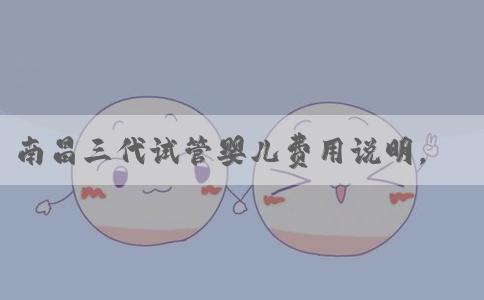 南昌三代试管婴儿费用说明，速看胚胎送检费用怎么算