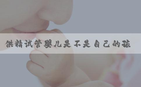 供精试管婴儿是不是自己的孩子？_南方39国际医疗