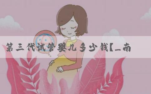 第三代试管婴儿多少钱？_南方39国际医疗
