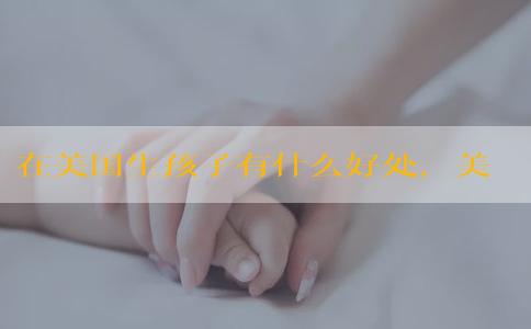 在美国生孩子有什么好处，美籍宝宝有什么教育优势？
