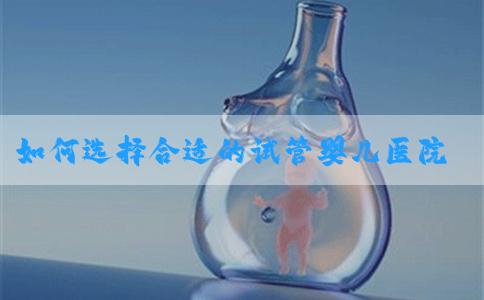 如何选择合适的试管婴儿医院？