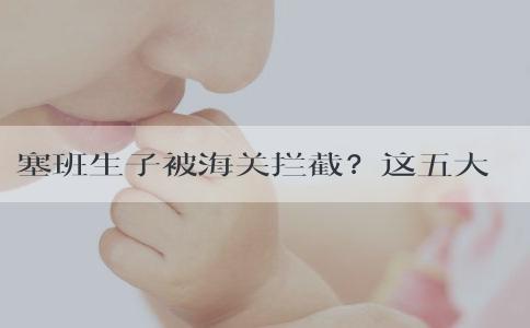 塞班生子被海关拦截？这五大原因需警惕！