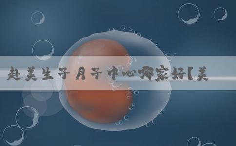 赴美生子月子中心哪家好？美国坐月子机构怎么选？