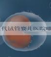 南京三代试管婴儿医院哪家强？选择正规机构，生育梦想更靠谱！