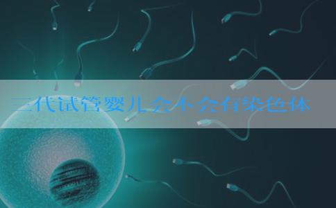 三代试管婴儿会不会有染色体问题,三代试管能不能避免基因突变