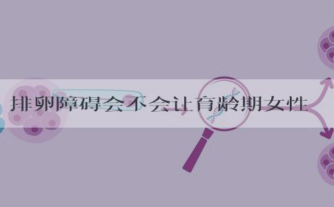 排卵障碍会不会让育龄期女性受孕困难？