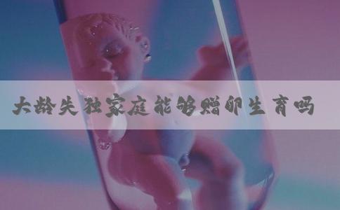 大龄失独家庭能够赠卵生育吗？