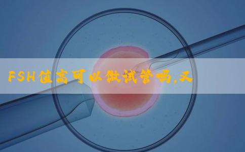 FSH值高可以做试管吗，又如何提高成功率呢?