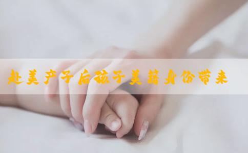赴美产子后孩子美籍身份带来的多重优势