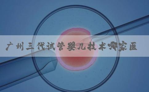 广州三代试管婴儿技术哪家医院好？广州试管婴儿成功率高的医院有哪些？