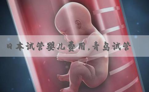日本试管婴儿费用，青岛试管婴儿成功率如何？