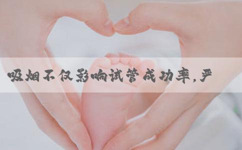 吸烟不仅影响试管成功率，严重可能还会影响下一代！！