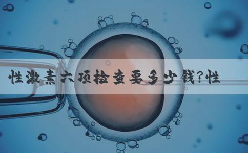 性激素六项检查要多少钱?性激素六项是哪几项